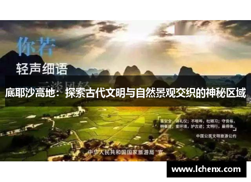 底耶沙高地：探索古代文明与自然景观交织的神秘区域